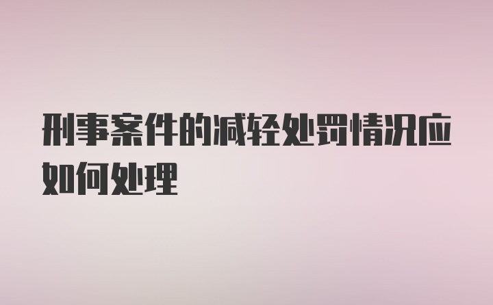 刑事案件的减轻处罚情况应如何处理