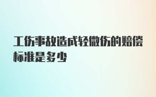 工伤事故造成轻微伤的赔偿标准是多少