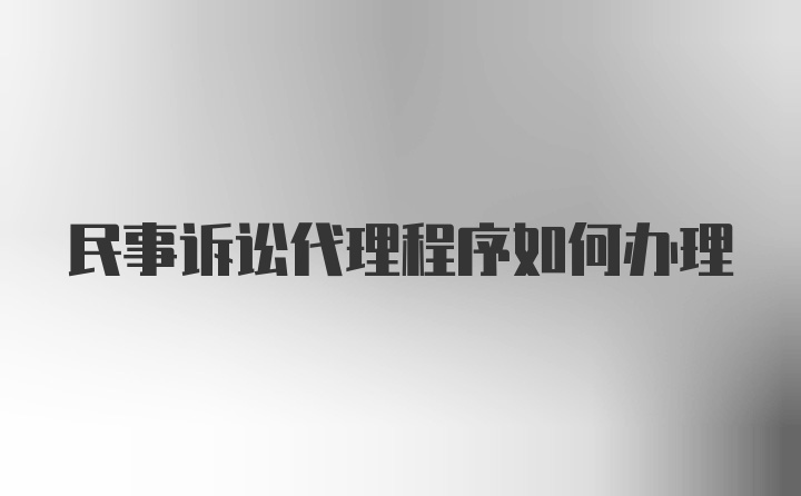 民事诉讼代理程序如何办理