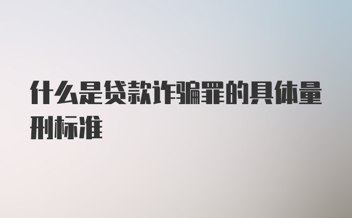 什么是贷款诈骗罪的具体量刑标准