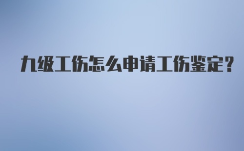 九级工伤怎么申请工伤鉴定？