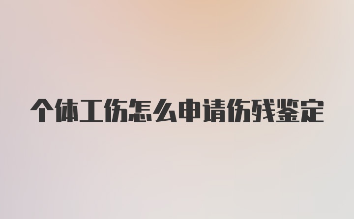 个体工伤怎么申请伤残鉴定