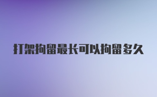 打架拘留最长可以拘留多久