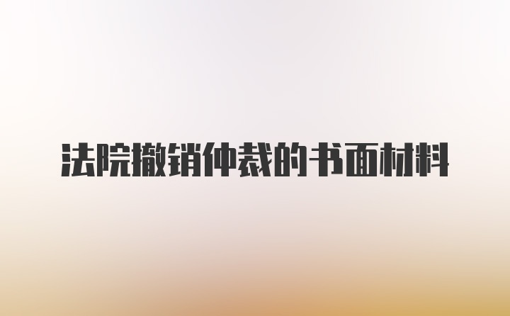 法院撤销仲裁的书面材料