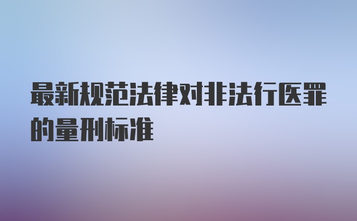 最新规范法律对非法行医罪的量刑标准