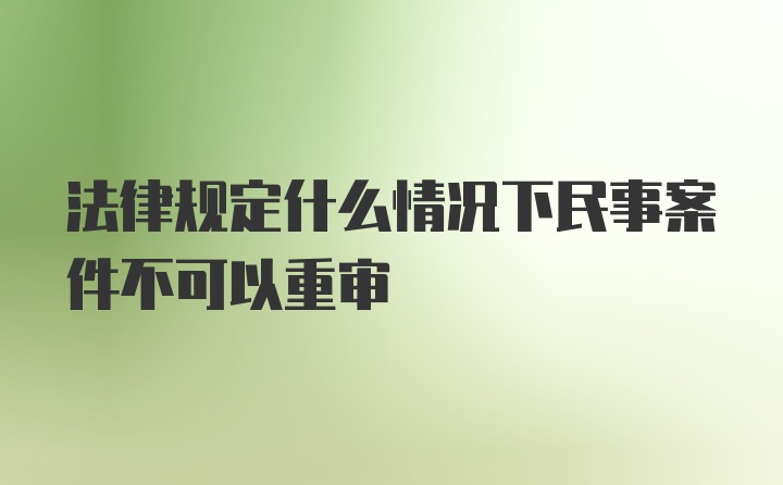 法律规定什么情况下民事案件不可以重审