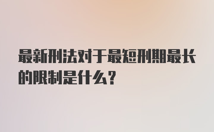 最新刑法对于最短刑期最长的限制是什么？