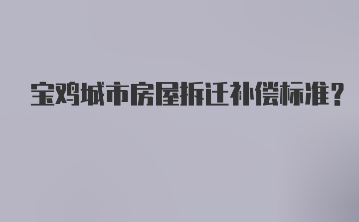 宝鸡城市房屋拆迁补偿标准？