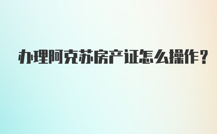 办理阿克苏房产证怎么操作？