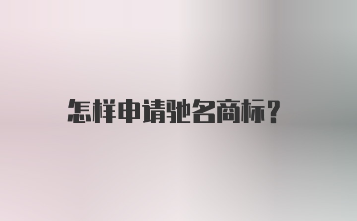 怎样申请驰名商标？
