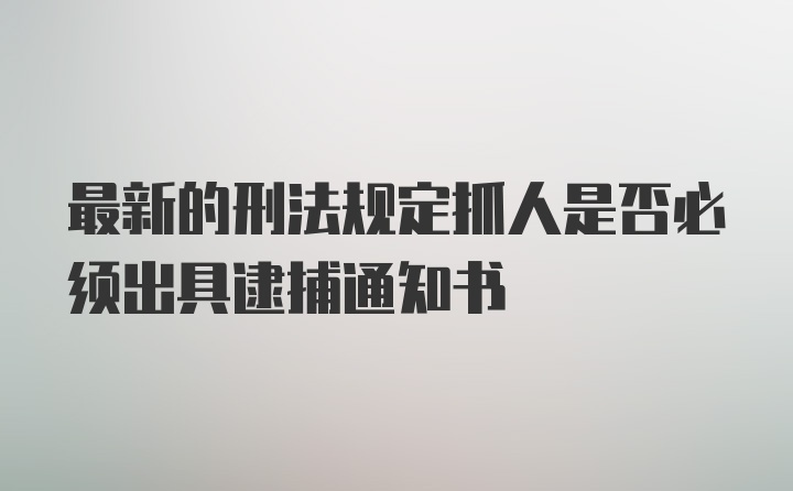 最新的刑法规定抓人是否必须出具逮捕通知书