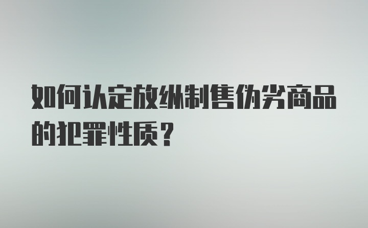 如何认定放纵制售伪劣商品的犯罪性质？