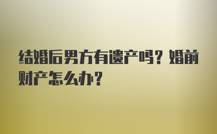 结婚后男方有遗产吗？婚前财产怎么办？