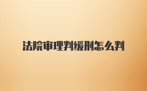 法院审理判缓刑怎么判