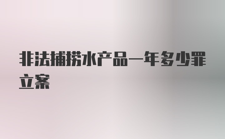 非法捕捞水产品一年多少罪立案