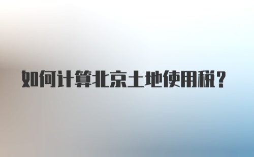 如何计算北京土地使用税?