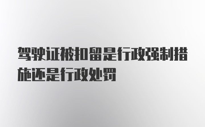 驾驶证被扣留是行政强制措施还是行政处罚