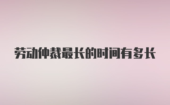 劳动仲裁最长的时间有多长