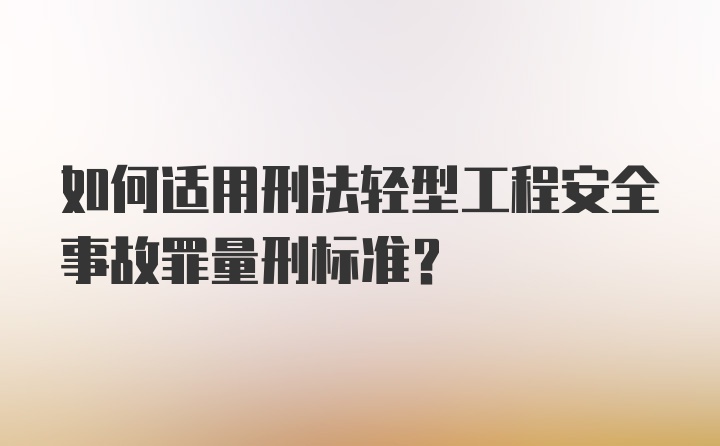 如何适用刑法轻型工程安全事故罪量刑标准?