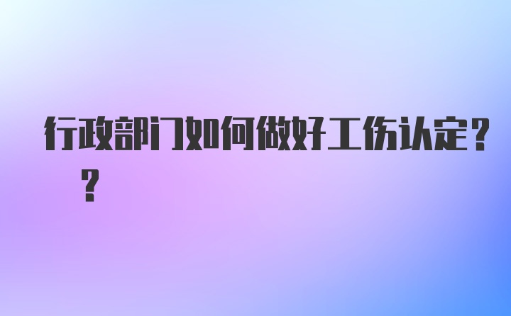 行政部门如何做好工伤认定? ?