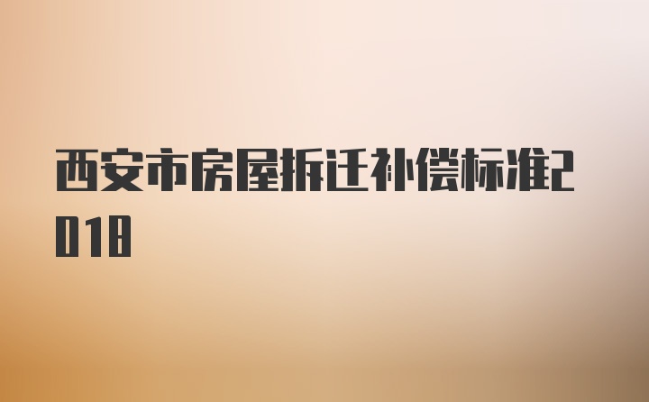 西安市房屋拆迁补偿标准2018