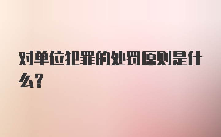 对单位犯罪的处罚原则是什么？