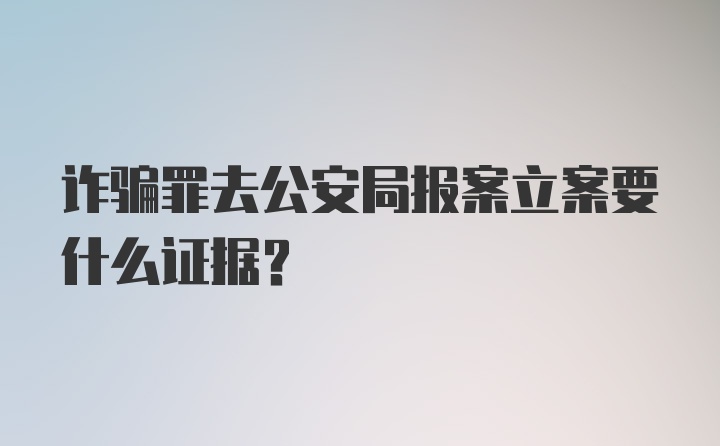 诈骗罪去公安局报案立案要什么证据？