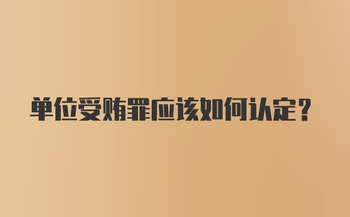 单位受贿罪应该如何认定？