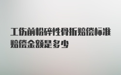 工伤前粉碎性骨折赔偿标准赔偿金额是多少