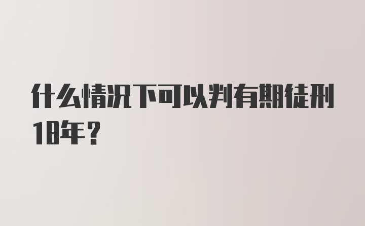 什么情况下可以判有期徒刑18年?