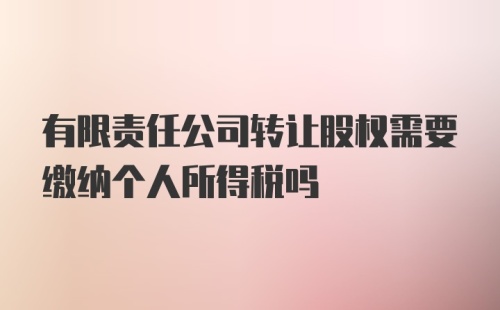 有限责任公司转让股权需要缴纳个人所得税吗