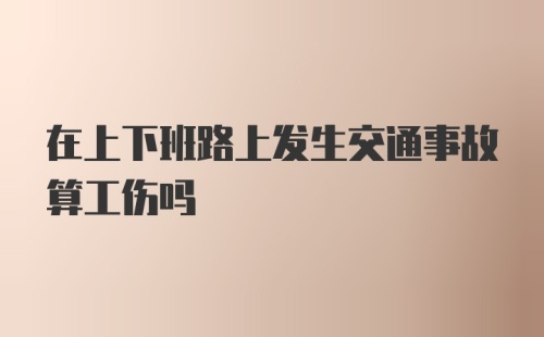 在上下班路上发生交通事故算工伤吗