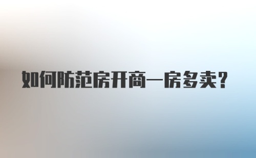 如何防范房开商一房多卖？