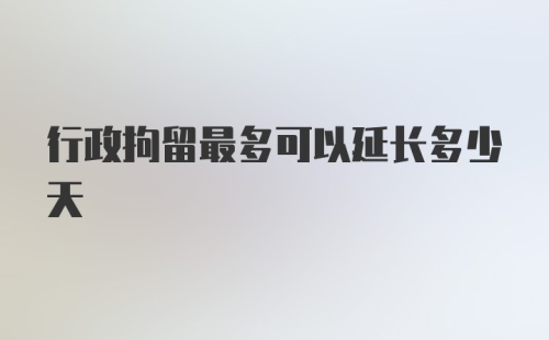 行政拘留最多可以延长多少天