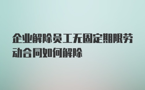 企业解除员工无固定期限劳动合同如何解除