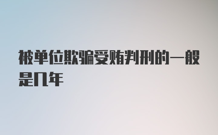 被单位欺骗受贿判刑的一般是几年