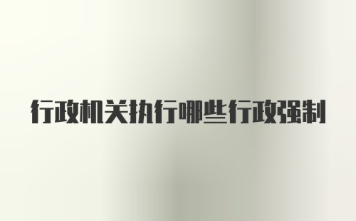 行政机关执行哪些行政强制