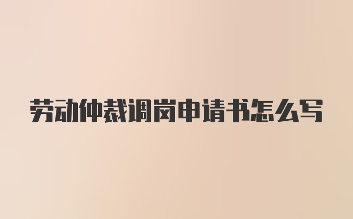 劳动仲裁调岗申请书怎么写