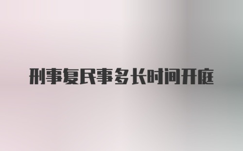 刑事复民事多长时间开庭