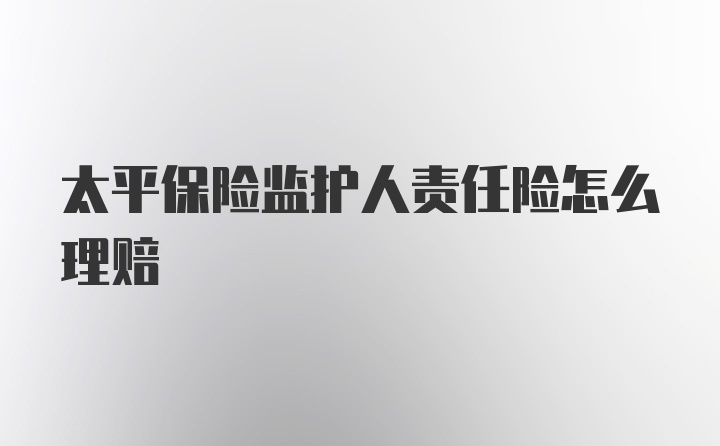 太平保险监护人责任险怎么理赔