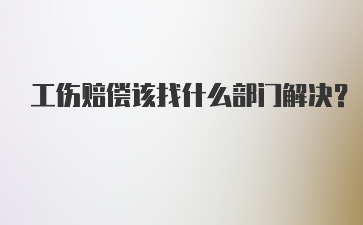 工伤赔偿该找什么部门解决？