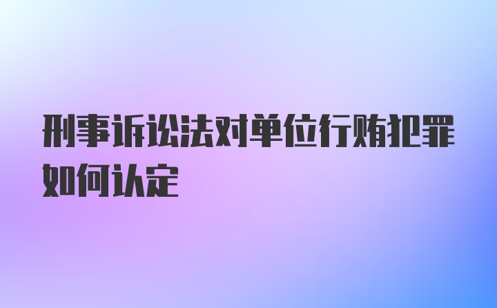 刑事诉讼法对单位行贿犯罪如何认定