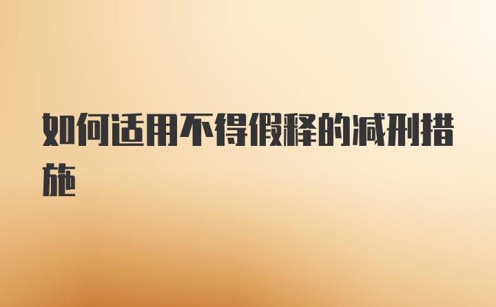 如何适用不得假释的减刑措施