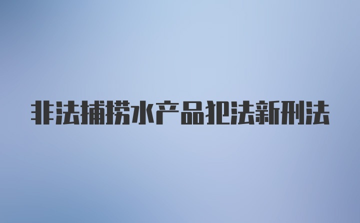 非法捕捞水产品犯法新刑法