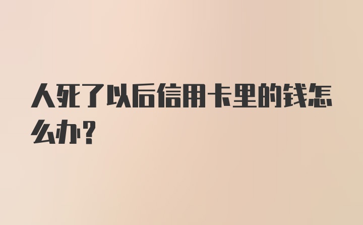 人死了以后信用卡里的钱怎么办?