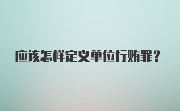 应该怎样定义单位行贿罪？