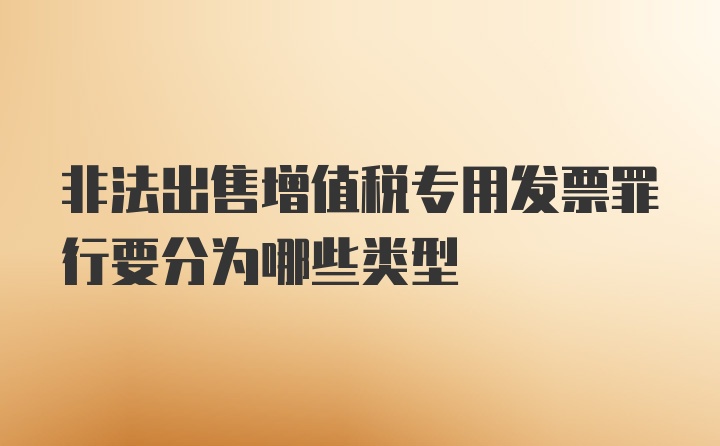 非法出售增值税专用发票罪行要分为哪些类型