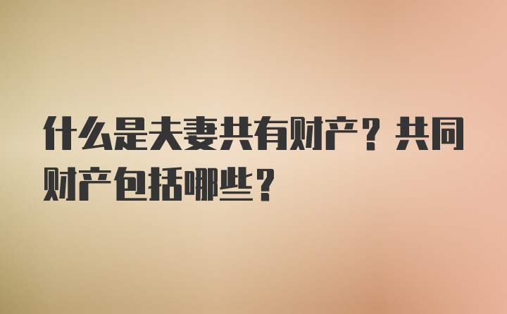 什么是夫妻共有财产？共同财产包括哪些？