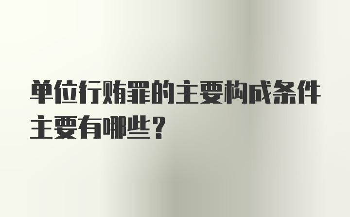 单位行贿罪的主要构成条件主要有哪些？