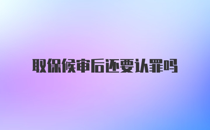 取保候审后还要认罪吗